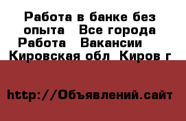 Работа в банке без опыта - Все города Работа » Вакансии   . Кировская обл.,Киров г.